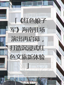 《红色娘子军》海南驻场演出再启幕，打造沉浸式红色文旅新体验