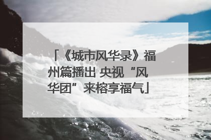 《城市风华录》福州篇播出 央视“风华团”来榕享福气