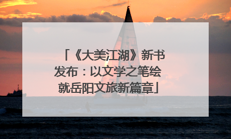 《大美江湖》新书发布：以文学之笔绘就岳阳文旅新篇章
