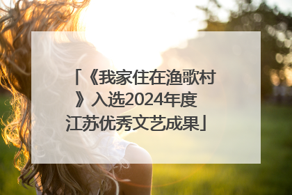 《我家住在渔歌村》入选2024年度江苏优秀文艺成果