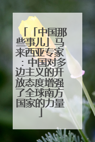「中国那些事儿」马来西亚专家：中国对多边主义的开放态度增强了全球南方国家的力量