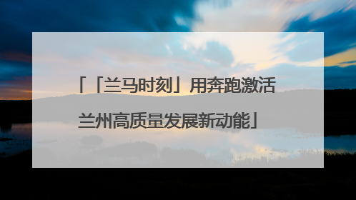 「兰马时刻」用奔跑激活兰州高质量发展新动能
