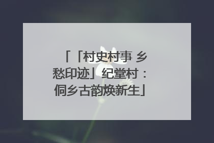 「村史村事 乡愁印迹」纪堂村：侗乡古韵焕新生