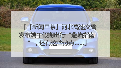 「新闻早茶」河北高速交警发布端午假期出行“避堵指南”，还有这些热点……