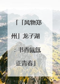 「风物郑州」龙子湖：书香氤氲正青春