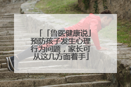 「鲁医健康说」预防孩子发生心理行为问题，家长可从这几方面着手