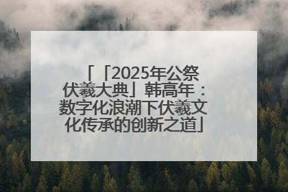 「2025年公祭伏羲大典」韩高年：数字化浪潮下伏羲文化传承的创新之道