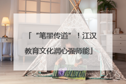 “笔墨传道”！江汉教育文化润心强师能
