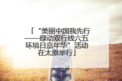 “美丽中国我先行——绿动双行线六五环境日嘉年华”活动在太原举行