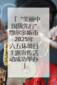 “美丽中国我先行”鄂尔多斯市2025年六五环境日主题宣传活动成功举办