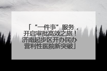 “一件事”服务，开启审批高效之旅！济南起步区开办民办营利性医院新突破