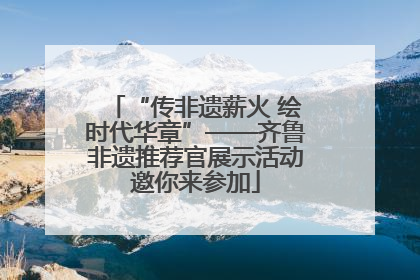 “传非遗薪火 绘时代华章”——齐鲁非遗推荐官展示活动邀你来参加
