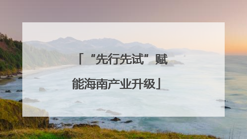 “先行先试”赋能海南产业升级