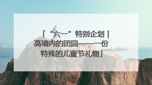 “六一”特别企划｜高墙内的团圆——一份特殊的儿童节礼物