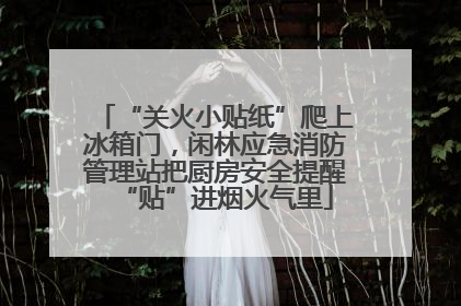 “关火小贴纸”爬上冰箱门，闲林应急消防管理站把厨房安全提醒“贴”进烟火气里