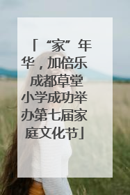 “家”年华，加倍乐 成都草堂小学成功举办第七届家庭文化节