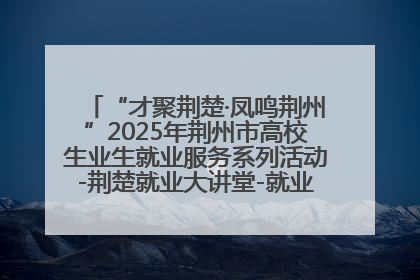 “才聚荆楚·凤鸣荆州”2025年荆州市高校生业生就业服务系列活动-荆楚就业大讲堂-就业嘉年华活动举行