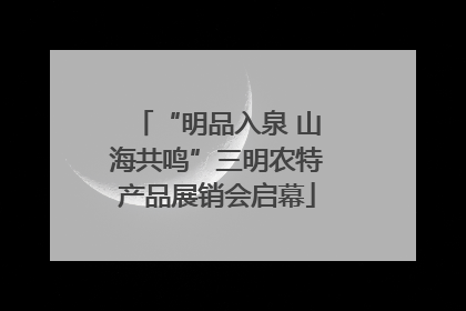 “明品入泉 山海共鸣”三明农特产品展销会启幕