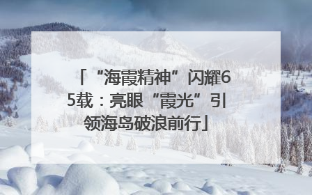 “海霞精神”闪耀65载：亮眼“霞光”引领海岛破浪前行