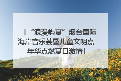 “浪漫屿夏”烟台国际海岸音乐荟暨儿童文明嘉年华点燃夏日激情