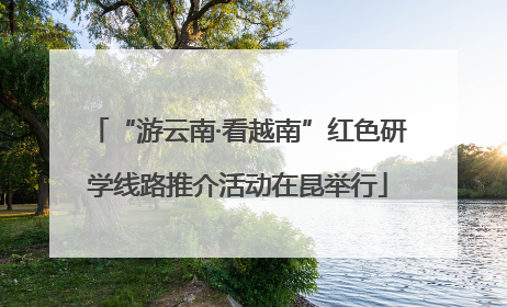 “游云南·看越南”红色研学线路推介活动在昆举行