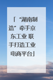 “湖南制造”牵手京东工业 联手打造工业电商平台