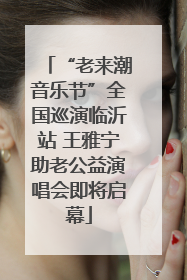 “老来潮音乐节”全国巡演临沂站 王雅宁助老公益演唱会即将启幕