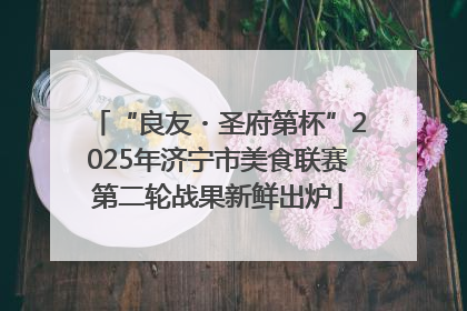 “良友・圣府第杯”2025年济宁市美食联赛第二轮战果新鲜出炉