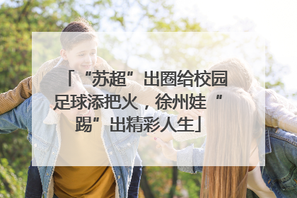 “苏超”出圈给校园足球添把火，徐州娃“踢”出精彩人生