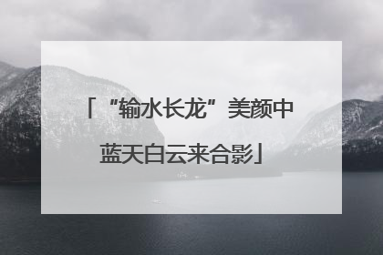 “输水长龙”美颜中 蓝天白云来合影