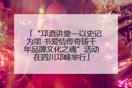 “邛酒讲堂—以史记为墨 书爱情传奇铸千年品牌文化之魂”活动在四川邛崃举行