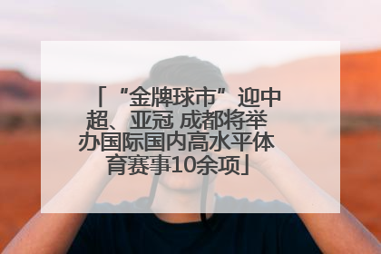“金牌球市”迎中超、亚冠 成都将举办国际国内高水平体育赛事10余项