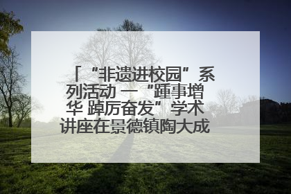 “非遗进校园”系列活动 一“踵事增华 踔厉奋发”学术讲座在景德镇陶大成功举办（图）