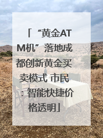 “黄金ATM机”落地成都创新黄金买卖模式 市民：智能快捷价格透明