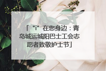 “i”在您身边：青岛城运城阳巴士工会志愿者致敬护士节