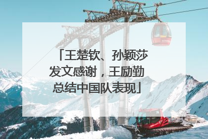 王楚钦、孙颖莎发文感谢，王励勤总结中国队表现