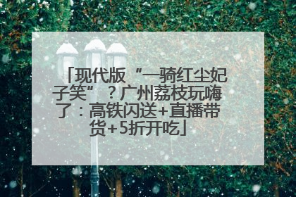 现代版“一骑红尘妃子笑”？广州荔枝玩嗨了：高铁闪送+直播带货+5折开吃