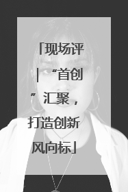 现场评｜“首创”汇聚，打造创新风向标
