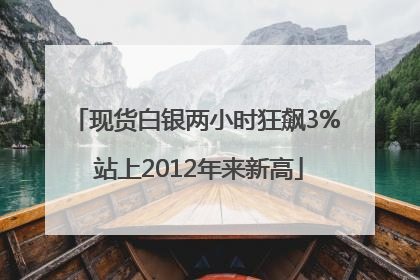 现货白银两小时狂飙3% 站上2012年来新高