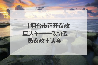 烟台市召开议政直达车——政协委员议政座谈会