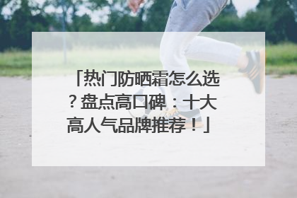 热门防晒霜怎么选？盘点高口碑：十大高人气品牌推荐！