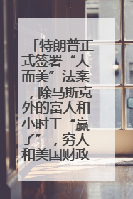 特朗普正式签署“大而美”法案，除马斯克外的富人和小时工“赢了”，穷人和美国财政“输了”