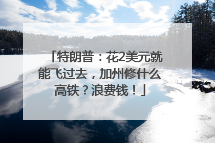 特朗普：花2美元就能飞过去，加州修什么高铁？浪费钱！