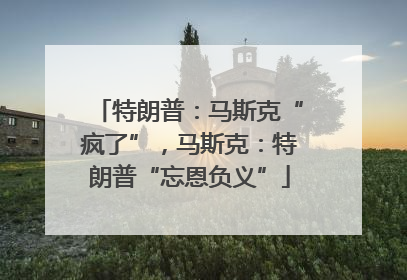 特朗普：马斯克“疯了”，马斯克：特朗普“忘恩负义”