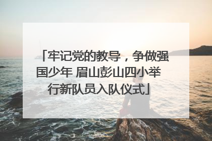 牢记党的教导，争做强国少年 眉山彭山四小举行新队员入队仪式