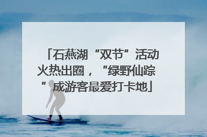 石燕湖“双节”活动火热出圈，“绿野仙踪”成游客最爱打卡地