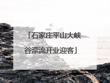 石家庄平山大峡谷漂流开业迎客