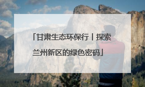 甘肃生态环保行丨探索兰州新区的绿色密码