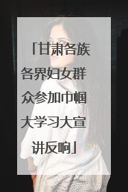甘肃各族各界妇女群众参加巾帼大学习大宣讲反响