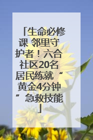 生命必修课 邻里守护者！六合社区20名居民练就“黄金4分钟”急救技能